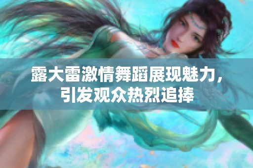 露大雷激情舞蹈展现魅力，引发观众热烈追捧