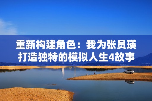 重新构建角色：我为张员瑛打造独特的模拟人生4故事
