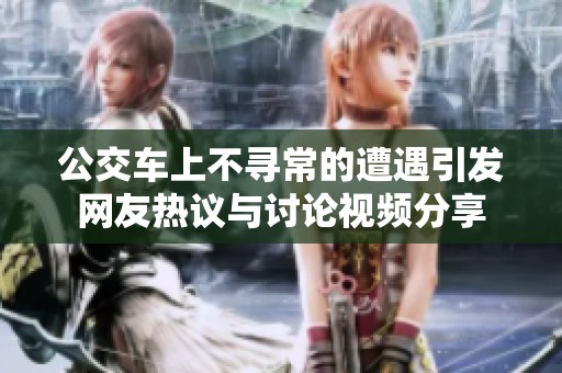 公交车上不寻常的遭遇引发网友热议与讨论视频分享
