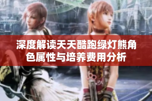 深度解读天天酷跑绿灯熊角色属性与培养费用分析