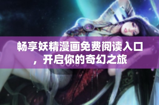 畅享妖精漫画免费阅读入口，开启你的奇幻之旅
