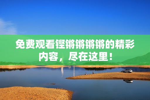 免费观看铿锵锵锵锵的精彩内容，尽在这里！