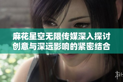 麻花星空无限传媒深入探讨创意与深远影响的紧密结合