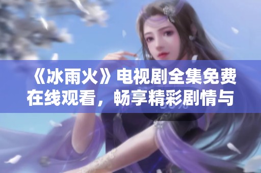 《冰雨火》电视剧全集免费在线观看，畅享精彩剧情与震撼演技
