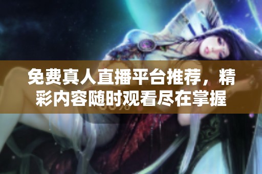 免费真人直播平台推荐，精彩内容随时观看尽在掌握