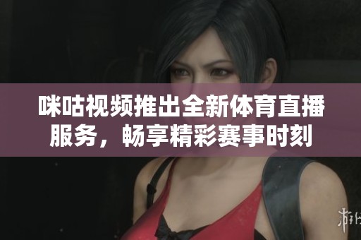 咪咕视频推出全新体育直播服务，畅享精彩赛事时刻