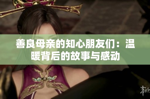 善良母亲的知心朋友们：温暖背后的故事与感动