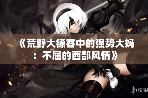 《荒野大镖客中的强势大妈：不屈的西部风情》