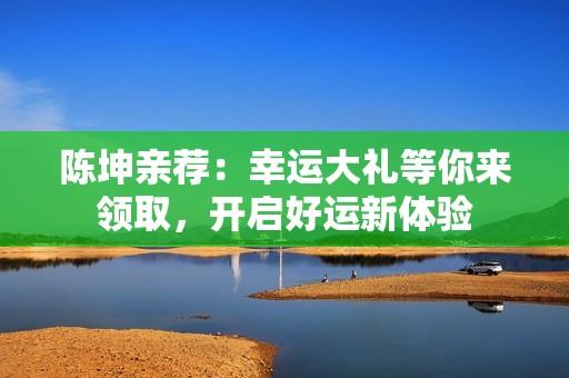 陈坤亲荐：幸运大礼等你来领取，开启好运新体验