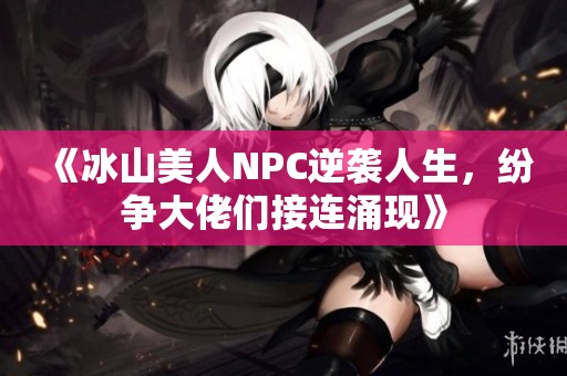 《冰山美人NPC逆袭人生，纷争大佬们接连涌现》