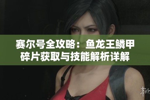 赛尔号全攻略：鱼龙王鳞甲碎片获取与技能解析详解