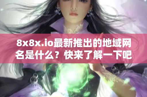 8x8x.io最新推出的地域网名是什么？快来了解一下吧！