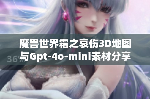 魔兽世界霜之哀伤3D地图与Gpt-4o-mini素材分享