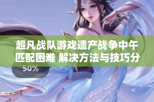 超凡战队游戏遗产战争中午匹配困难 解决方法与技巧分享