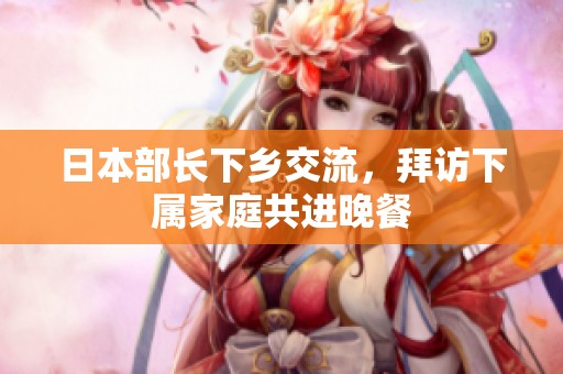 日本部长下乡交流，拜访下属家庭共进晚餐