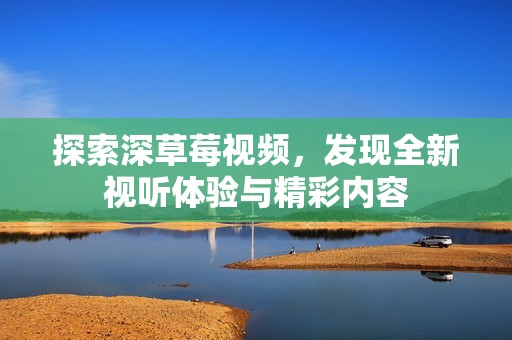探索深草莓视频，发现全新视听体验与精彩内容