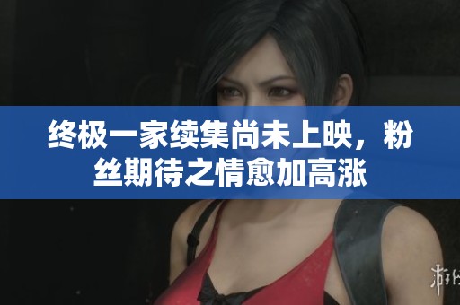 终极一家续集尚未上映，粉丝期待之情愈加高涨