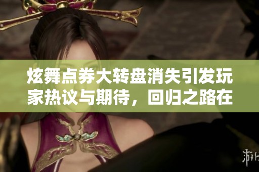 炫舞点券大转盘消失引发玩家热议与期待，回归之路在何方
