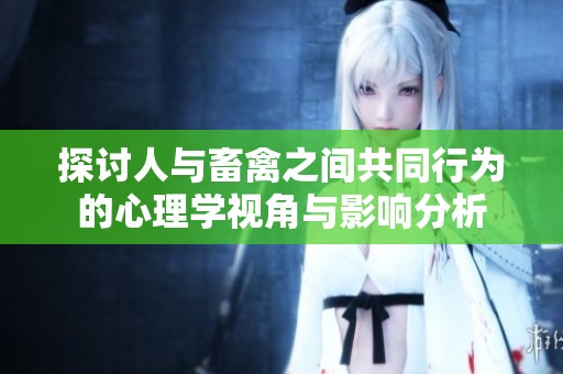 探讨人与畜禽之间共同行为的心理学视角与影响分析