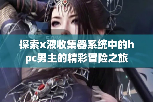 探索x液收集器系统中的hpc男主的精彩冒险之旅