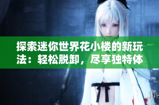探索迷你世界花小楼的新玩法：轻松脱卸，尽享独特体验