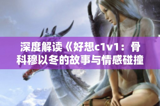 深度解读《好想c1v1：骨科穆以冬的故事与情感碰撞》