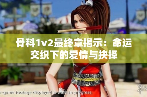 骨科1v2最终章揭示：命运交织下的爱情与抉择