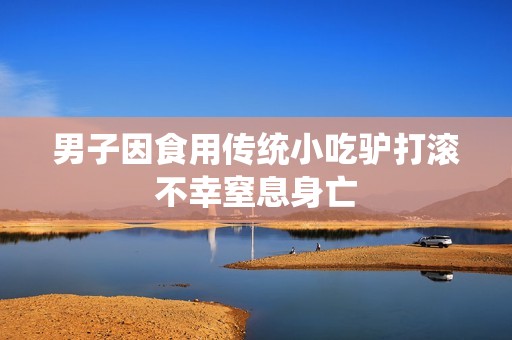 男子因食用传统小吃驴打滚不幸窒息身亡