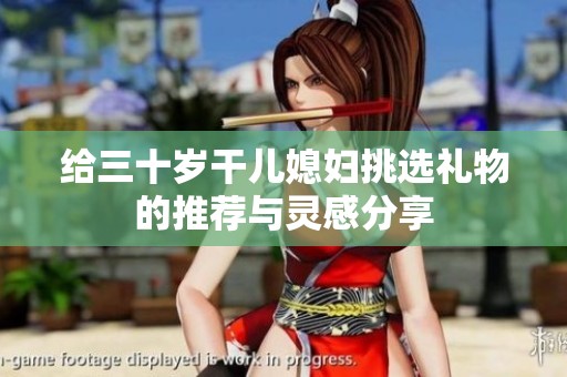给三十岁干儿媳妇挑选礼物的推荐与灵感分享