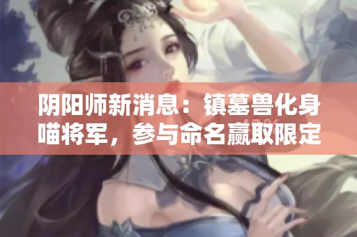 阴阳师新消息：镇墓兽化身喵将军，参与命名赢取限定皮肤大奖