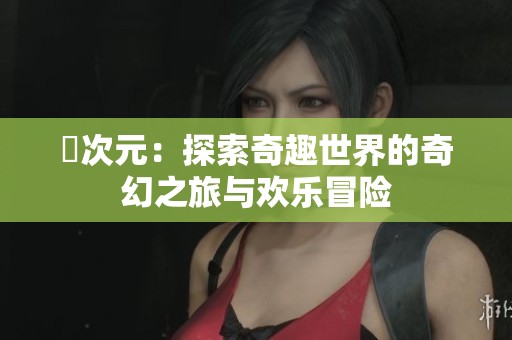 囧次元：探索奇趣世界的奇幻之旅与欢乐冒险