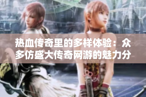 热血传奇里的多样体验：众多仿盛大传奇网游的魅力分析