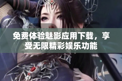 免费体验魅影应用下载，享受无限精彩娱乐功能