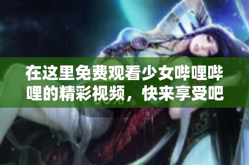 在这里免费观看少女哔哩哔哩的精彩视频，快来享受吧！