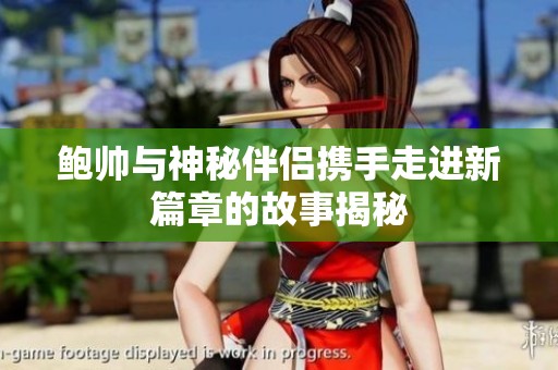 鲍帅与神秘伴侣携手走进新篇章的故事揭秘