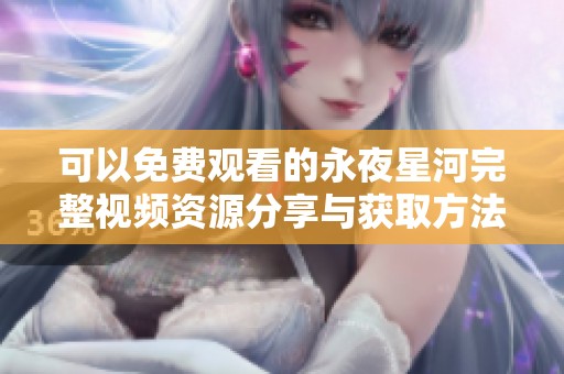 可以免费观看的永夜星河完整视频资源分享与获取方法