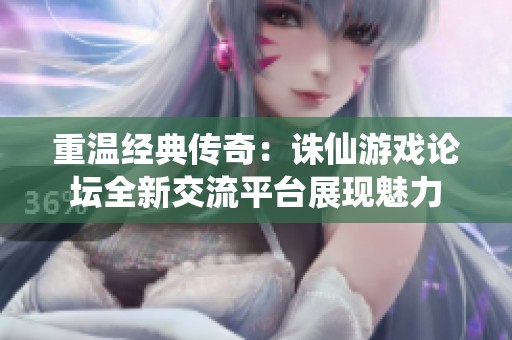 重温经典传奇：诛仙游戏论坛全新交流平台展现魅力