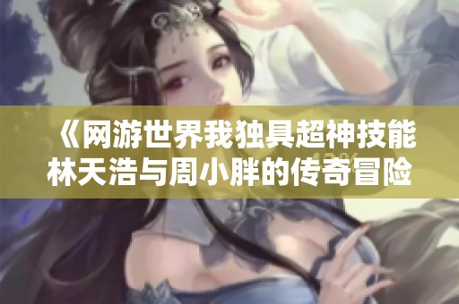 《网游世界我独具超神技能林天浩与周小胖的传奇冒险》
