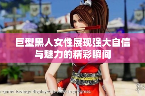 巨型黑人女性展现强大自信与魅力的精彩瞬间