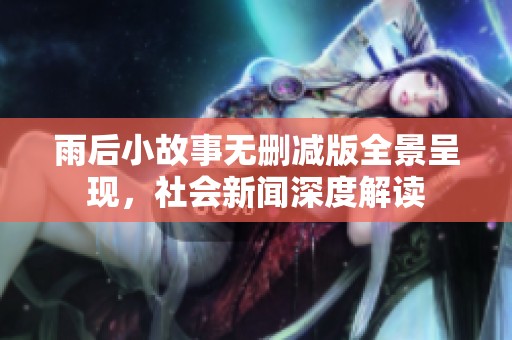 雨后小故事无删减版全景呈现，社会新闻深度解读