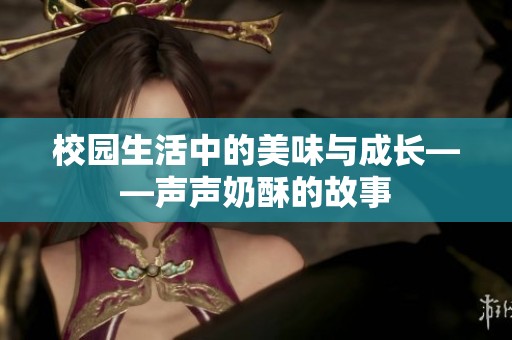 校园生活中的美味与成长——声声奶酥的故事