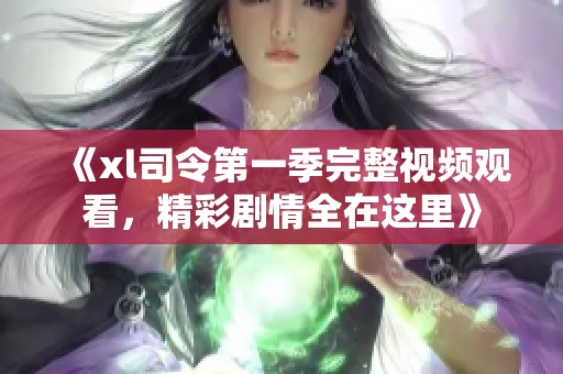 《xl司令第一季完整视频观看，精彩剧情全在这里》