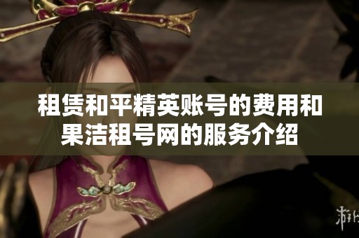 租赁和平精英账号的费用和果洁租号网的服务介绍