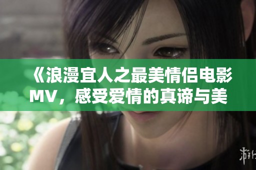 《浪漫宜人之最美情侣电影MV，感受爱情的真谛与美好》