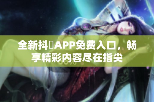 全新抖抈APP免费入口，畅享精彩内容尽在指尖
