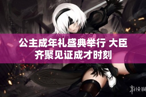 公主成年礼盛典举行 大臣齐聚见证成才时刻
