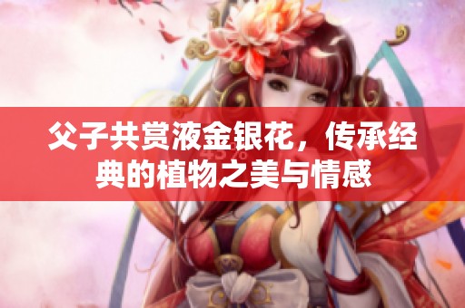 父子共赏液金银花，传承经典的植物之美与情感
