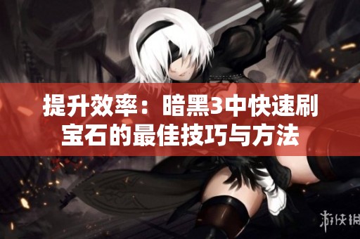 提升效率：暗黑3中快速刷宝石的最佳技巧与方法
