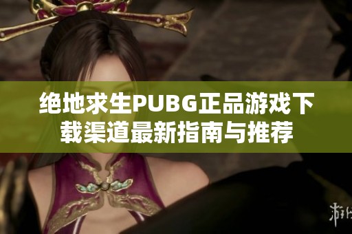 绝地求生PUBG正品游戏下载渠道最新指南与推荐