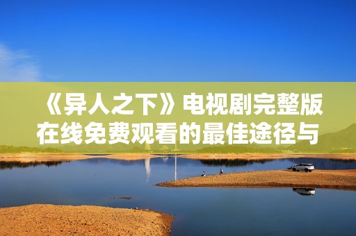 《异人之下》电视剧完整版在线免费观看的最佳途径与指南